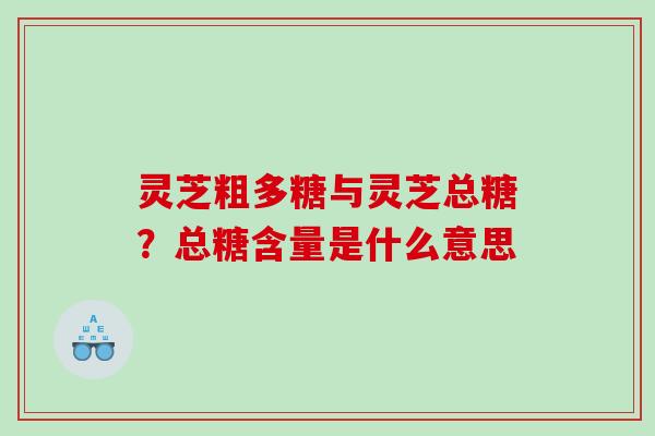 灵芝粗多糖与灵芝总糖？总糖含量是什么意思