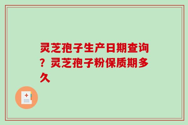 灵芝孢子生产日期查询?灵芝孢子粉保质期多久 灵芝孢子生产日期查询?灵芝孢子粉保质期多久