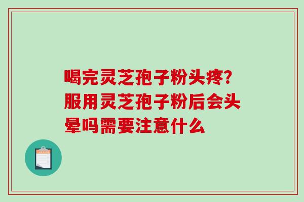 喝完灵芝孢子粉头疼？服用灵芝孢子粉后会头晕吗需要注意什么
