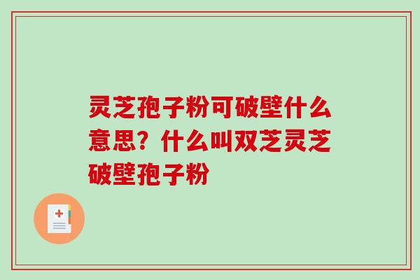 灵芝孢子粉可破壁什么意思？什么叫双芝灵芝破壁孢子粉