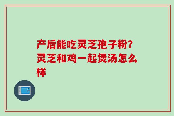 产后能吃灵芝孢子粉？灵芝和鸡一起煲汤怎么样