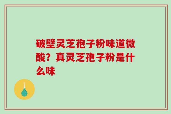 破壁灵芝孢子粉味道微酸？真灵芝孢子粉是什么味