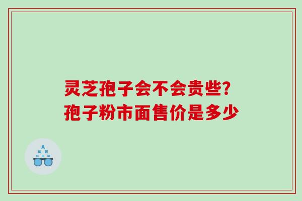 灵芝孢子会不会贵些?孢子粉市面售价是多少 灵芝孢子会不会贵些?孢子粉市面售价是多少