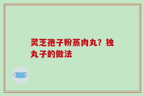 灵芝孢子粉蒸肉丸？独丸子的做法