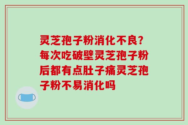 灵芝孢子粉消化不良？每次吃破壁灵芝孢子粉后都有点肚子痛灵芝孢子粉不易消化吗