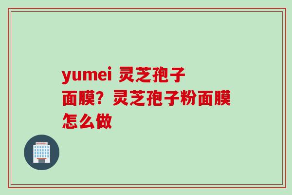 yumei 灵芝孢子面膜？灵芝孢子粉面膜怎么做