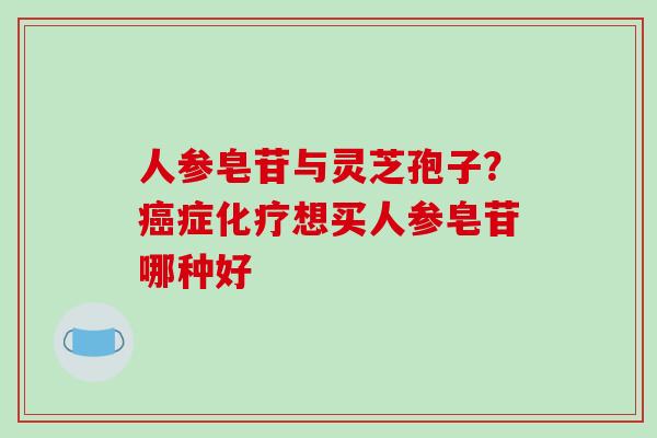 人参皂苷与灵芝孢子？癌症化疗想买人参皂苷哪种好