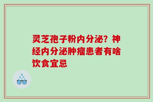 灵芝孢子粉内分泌？神经内分泌肿瘤患者有啥饮食宜忌