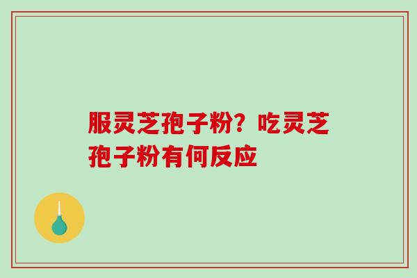 服灵芝孢子粉？吃灵芝孢子粉有何反应