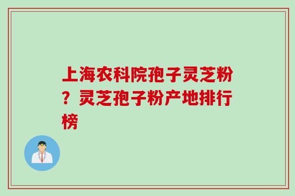 上海农科院孢子灵芝粉？灵芝孢子粉产地排行榜