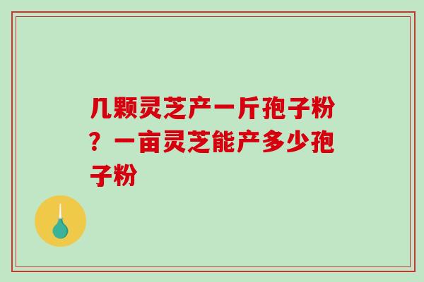 几颗灵芝产一斤孢子粉？一亩灵芝能产多少孢子粉