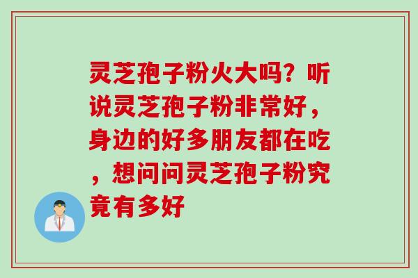 灵芝孢子粉火大吗？听说灵芝孢子粉非常好，身边的好多朋友都在吃，想问问灵芝孢子粉究竟有多好