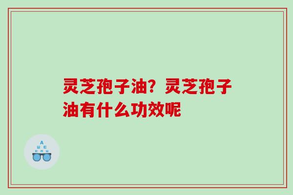 灵芝孢子油？灵芝孢子油有什么功效呢