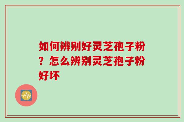如何辨别好灵芝孢子粉？怎么辨别灵芝孢子粉好坏