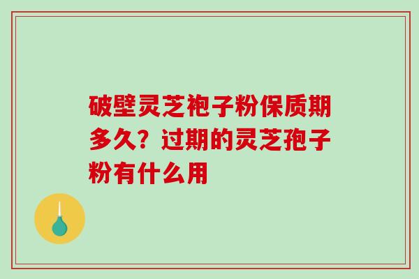 破壁灵芝袍子粉保质期多久？过期的灵芝孢子粉有什么用