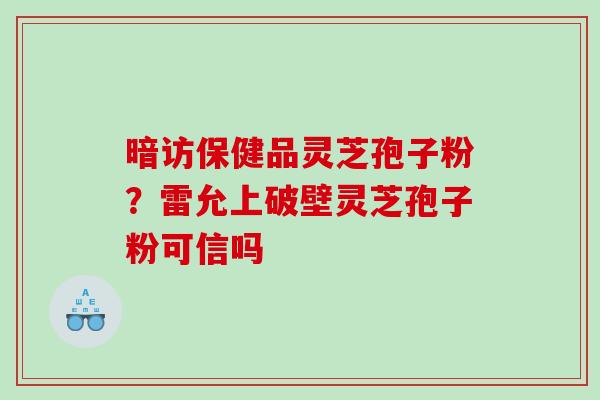 暗访保健品灵芝孢子粉？雷允上破壁灵芝孢子粉可信吗