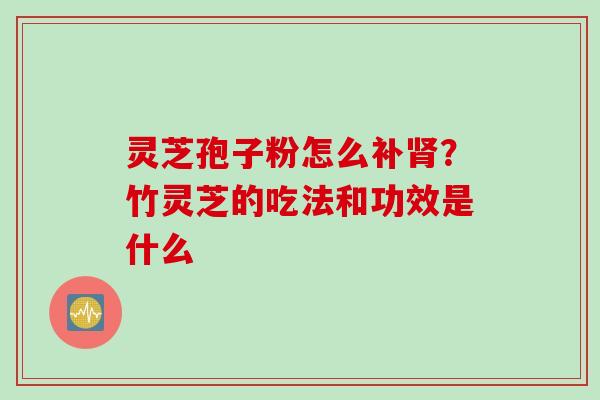 灵芝孢子粉怎么补肾？竹灵芝的吃法和功效是什么