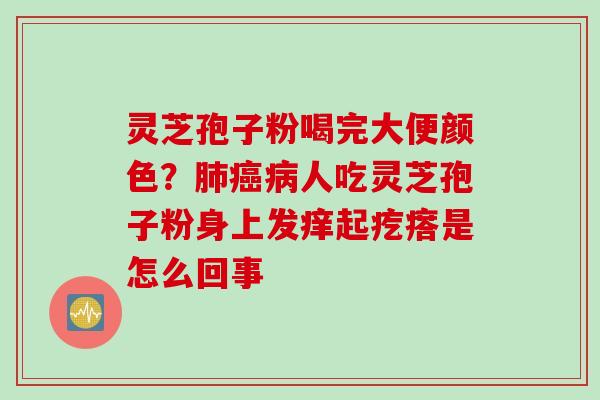 灵芝孢子粉喝完大便颜色？肺癌病人吃灵芝孢子粉身上发痒起疙瘩是怎么回事