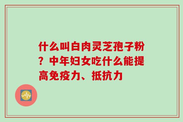 什么叫白肉灵芝孢子粉？中年妇女吃什么能提高免疫力、抵抗力