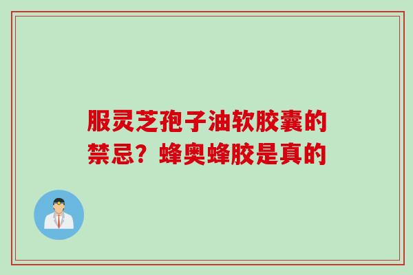 服灵芝孢子油软胶囊的禁忌？蜂奥蜂胶是真的