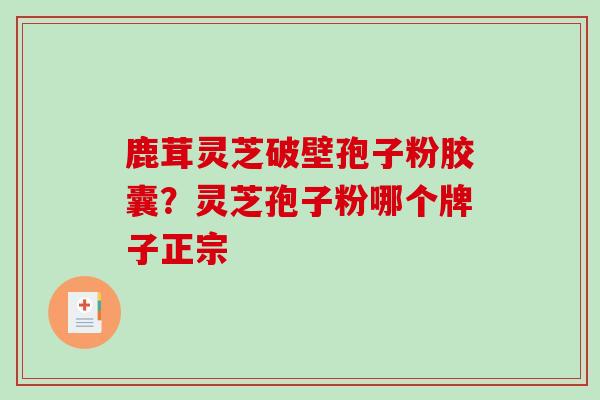 鹿茸灵芝破壁孢子粉胶囊？灵芝孢子粉哪个牌子正宗