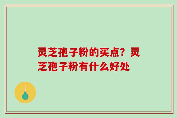 灵芝孢子粉的买点？灵芝孢子粉有什么好处