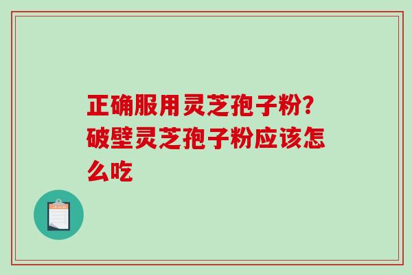 正确服用灵芝孢子粉？破壁灵芝孢子粉应该怎么吃