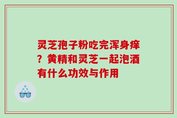 灵芝孢子粉吃完浑身痒？黄精和灵芝一起泡酒有什么功效与作用