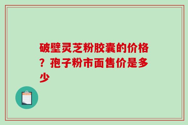 破壁灵芝粉胶囊的价格？孢子粉市面售价是多少