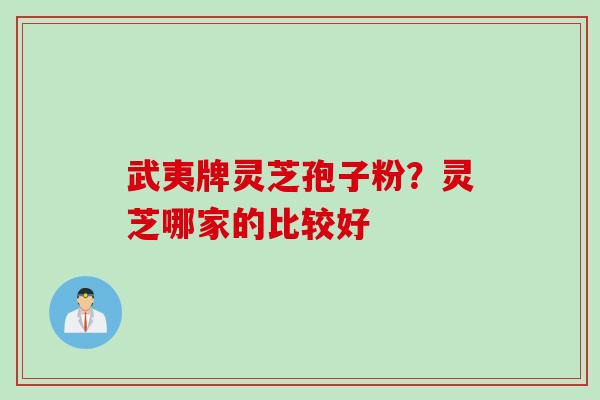 武夷牌灵芝孢子粉？灵芝哪家的比较好