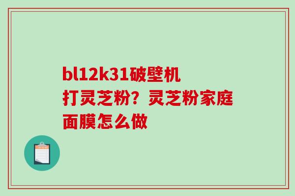 bl12k31破壁机打灵芝粉？灵芝粉家庭面膜怎么做