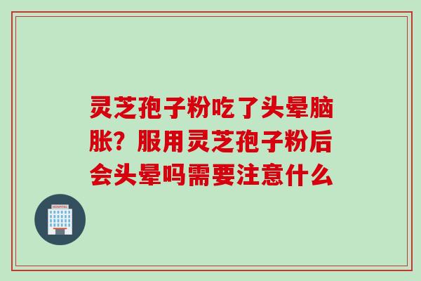 灵芝孢子粉吃了头晕脑胀？服用灵芝孢子粉后会头晕吗需要注意什么