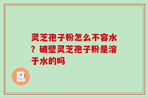 灵芝孢子粉怎么不容水？破壁灵芝孢子粉是溶于水的吗