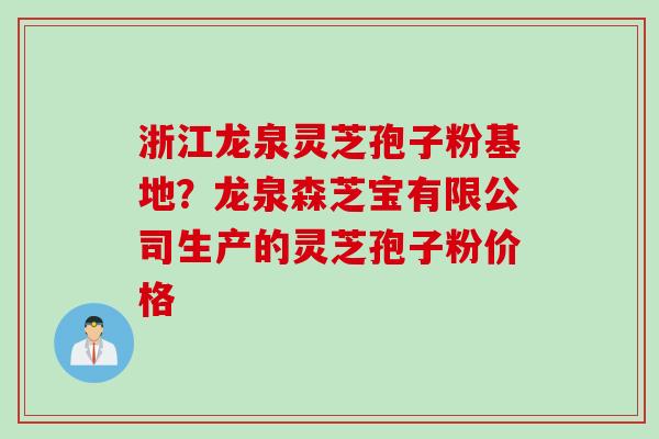 浙江龙泉灵芝孢子粉基地？龙泉森芝宝有限公司生产的灵芝孢子粉价格