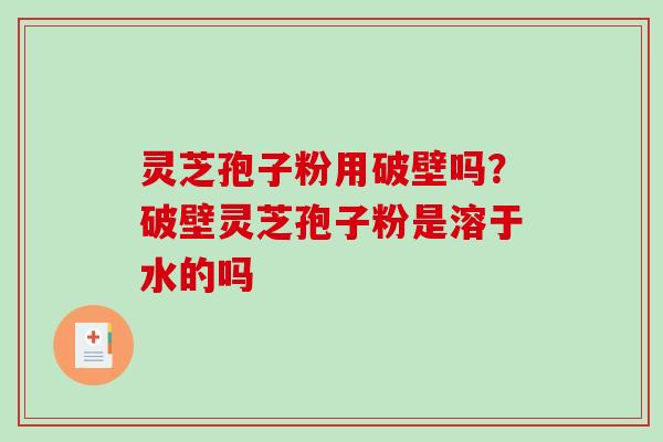 灵芝孢子粉用破壁吗？破壁灵芝孢子粉是溶于水的吗