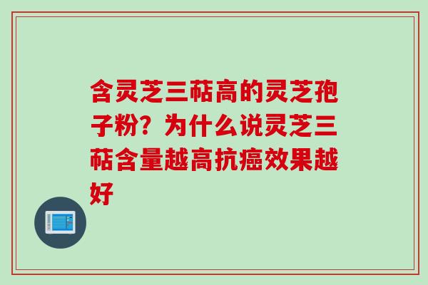 含灵芝三萜高的灵芝孢子粉？为什么说灵芝三萜含量越高抗癌效果越好