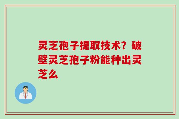 灵芝孢子提取技术？破壁灵芝孢子粉能种出灵芝么