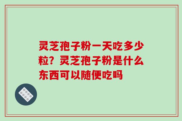 灵芝孢子粉一天吃多少粒？灵芝孢子粉是什么东西可以随便吃吗