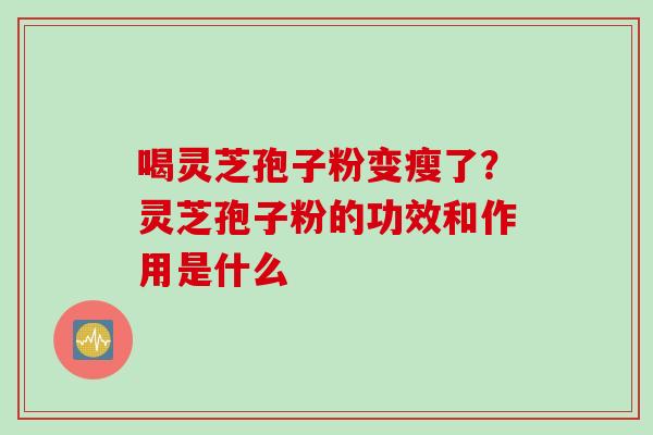 喝灵芝孢子粉变瘦了？灵芝孢子粉的功效和作用是什么