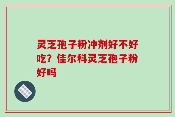 灵芝孢子粉冲剂好不好吃？佳尔科灵芝孢子粉好吗