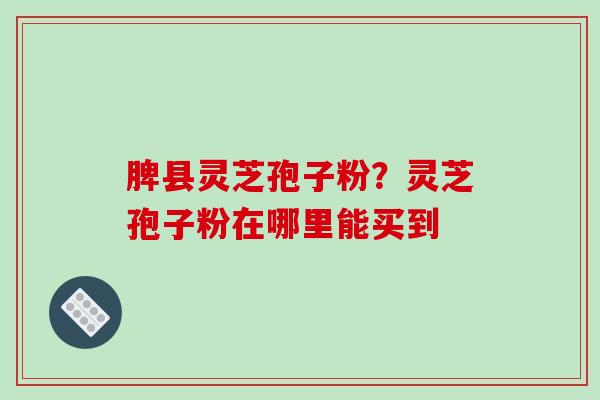 脾县灵芝孢子粉？灵芝孢子粉在哪里能买到