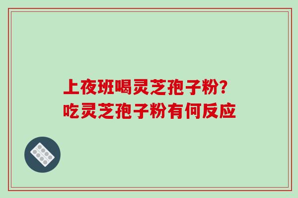 上夜班喝灵芝孢子粉？吃灵芝孢子粉有何反应