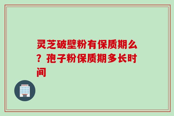 灵芝破壁粉有保质期么？孢子粉保质期多长时间