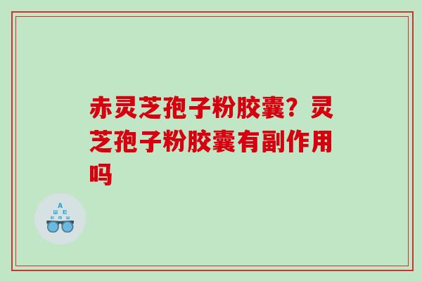 赤灵芝孢子粉胶囊？灵芝孢子粉胶囊有副作用吗