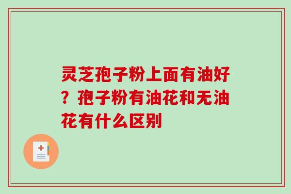 灵芝孢子粉上面有油好？孢子粉有油花和无油花有什么区别