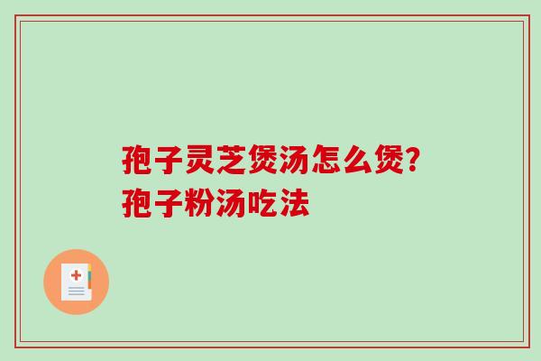 孢子灵芝煲汤怎么煲？孢子粉汤吃法