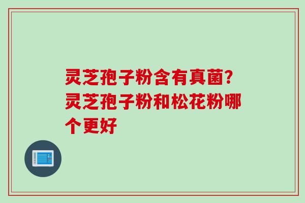 灵芝孢子粉含有真菌？灵芝孢子粉和松花粉哪个更好