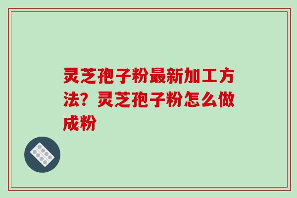 灵芝孢子粉最新加工方法？灵芝孢子粉怎么做成粉