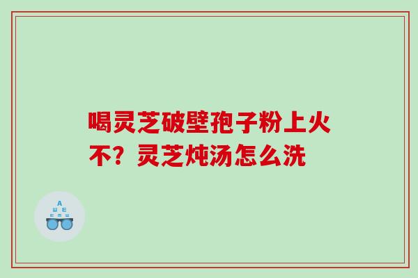 喝灵芝破壁孢子粉上火不？灵芝炖汤怎么洗