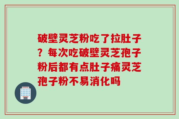 破壁灵芝粉吃了拉肚子？每次吃破壁灵芝孢子粉后都有点肚子痛灵芝孢子粉不易消化吗